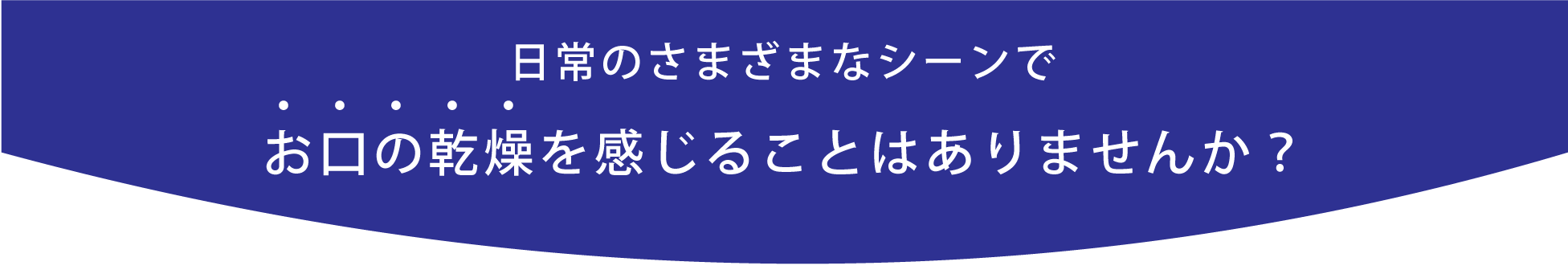 日常のさまざまなシーンでお口の乾燥を感じることはありませんか？