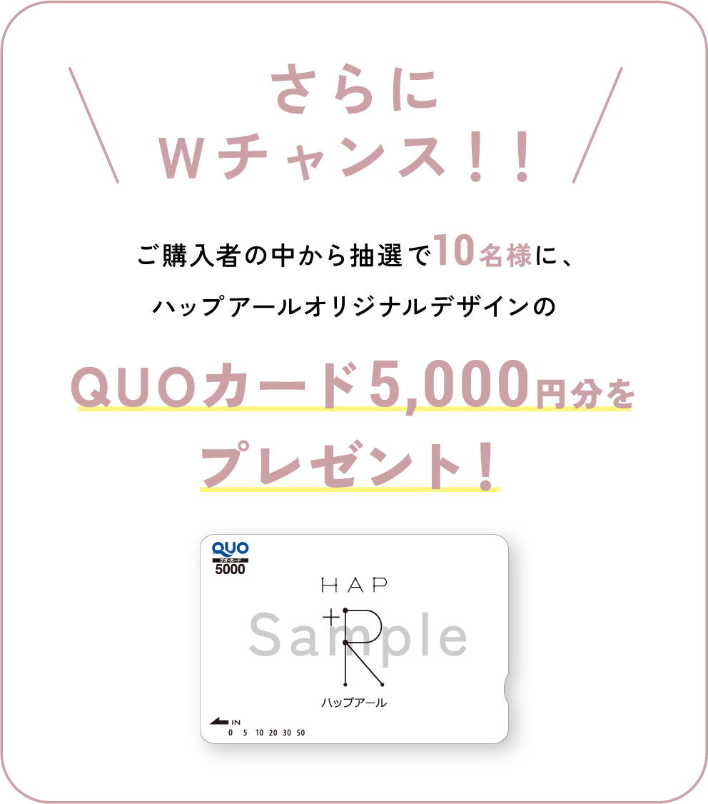 さらにWチャンス！ご購入者の中から抽選で10名様に、ハップアールオリジナルデザインのQUOカード5,000円をプレゼント！