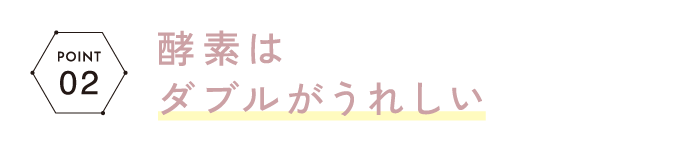 POINT02 酵素はダブルがうれしい