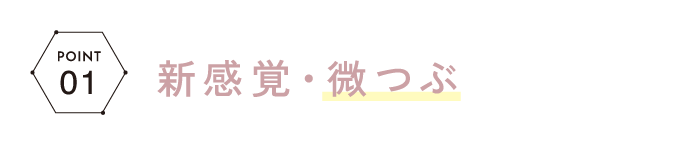 POINT01 新感覚・微つぶ