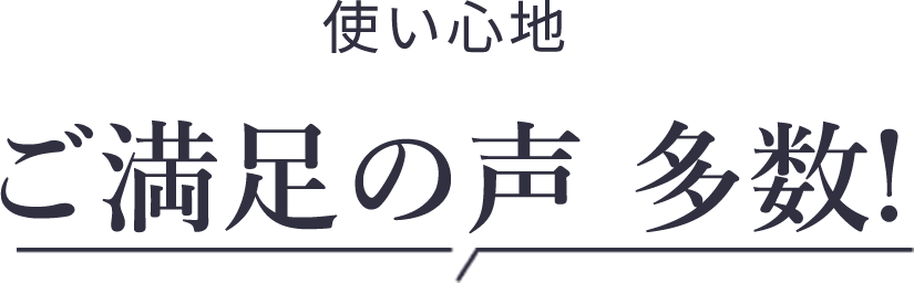 使い心地 ご満足の声 多数!