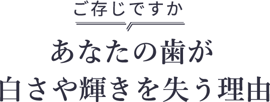 ご存じですか あなたの歯が白さや輝きを失う理由